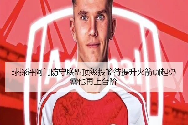 球探评阿门防守联盟顶级投篮待提升火箭崛起仍需他再上台阶