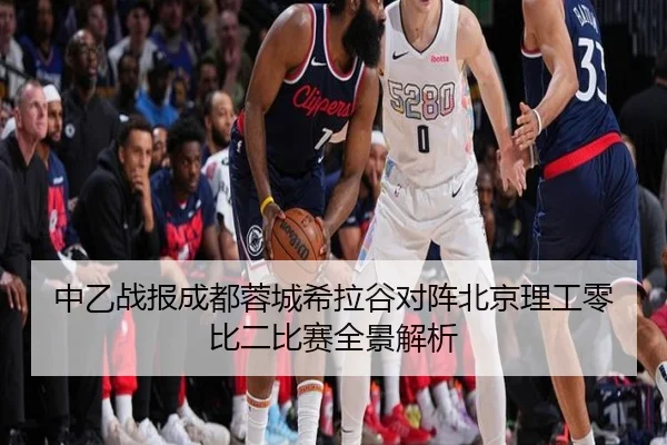 中乙战报成都蓉城希拉谷对阵北京理工零比二比赛全景解析